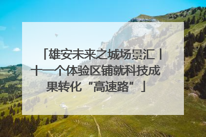 雄安未来之城场景汇丨十一个体验区铺就科技成果转化“高速路”